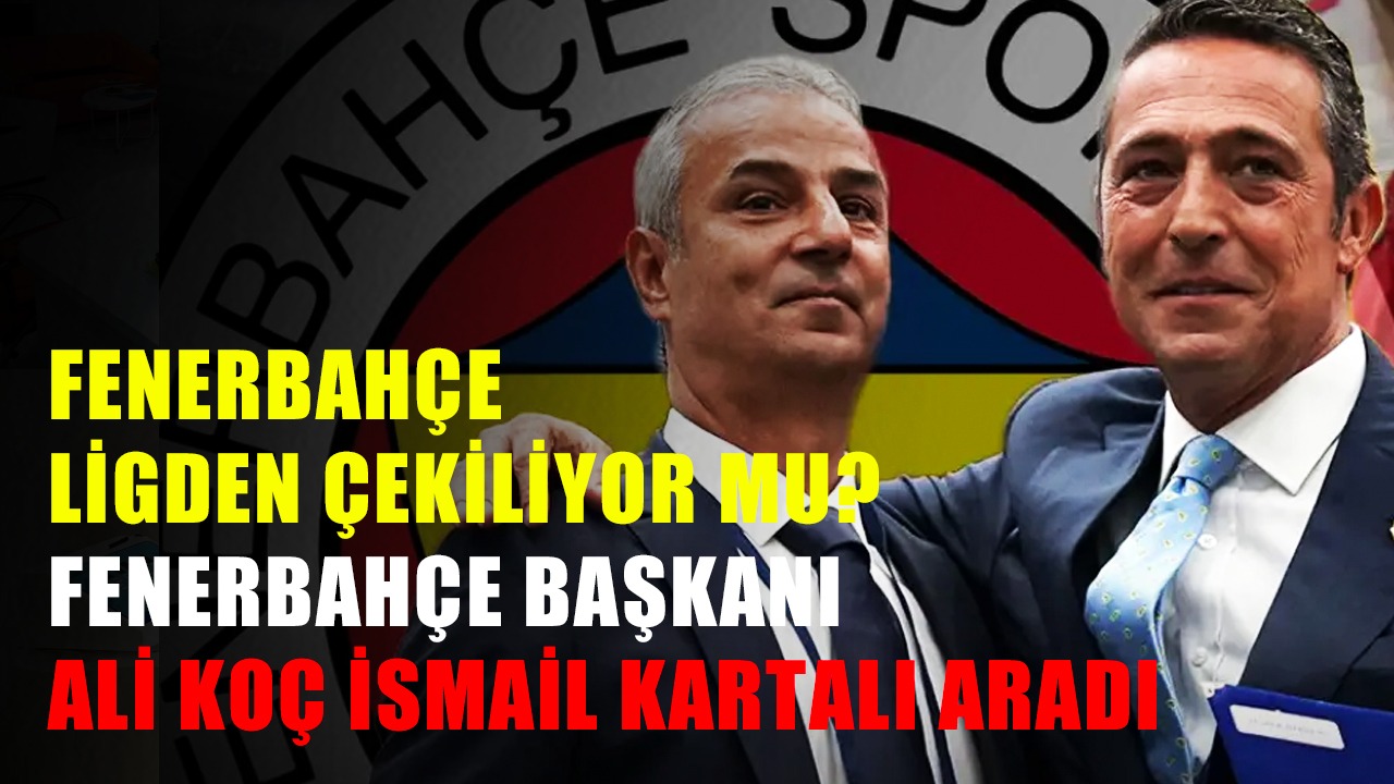 Fenerbahçe Ligden Çekiliyor mu? Fenerbahçe Başkanı Ali Koç İsmail Kartalı Aradı